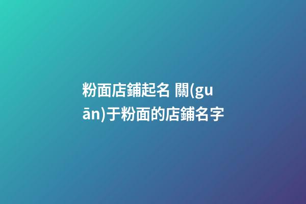 粉面店鋪起名 關(guān)于粉面的店鋪名字-第1張-店鋪起名-玄機(jī)派